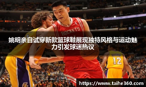 姚明亲自试穿新款篮球鞋展现独特风格与运动魅力引发球迷热议