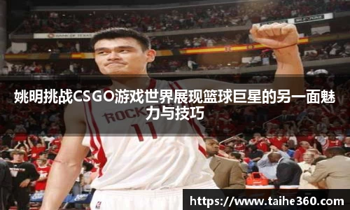 姚明挑战CSGO游戏世界展现篮球巨星的另一面魅力与技巧