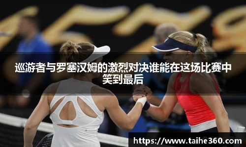 巡游者与罗塞汉姆的激烈对决谁能在这场比赛中笑到最后